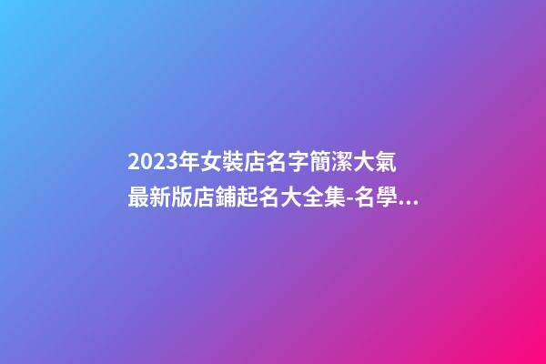 2023年女裝店名字簡潔大氣 最新版店鋪起名大全集-名學網-第1張-店鋪起名-玄機派